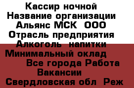 Кассир ночной › Название организации ­ Альянс-МСК, ООО › Отрасль предприятия ­ Алкоголь, напитки › Минимальный оклад ­ 25 000 - Все города Работа » Вакансии   . Свердловская обл.,Реж г.